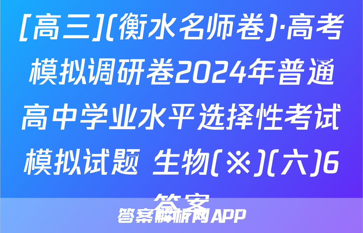 [高三](衡水名师卷)·高考模拟调研卷2024年普通高中学业水平选择性考试模拟试题 生物(※)(六)6答案