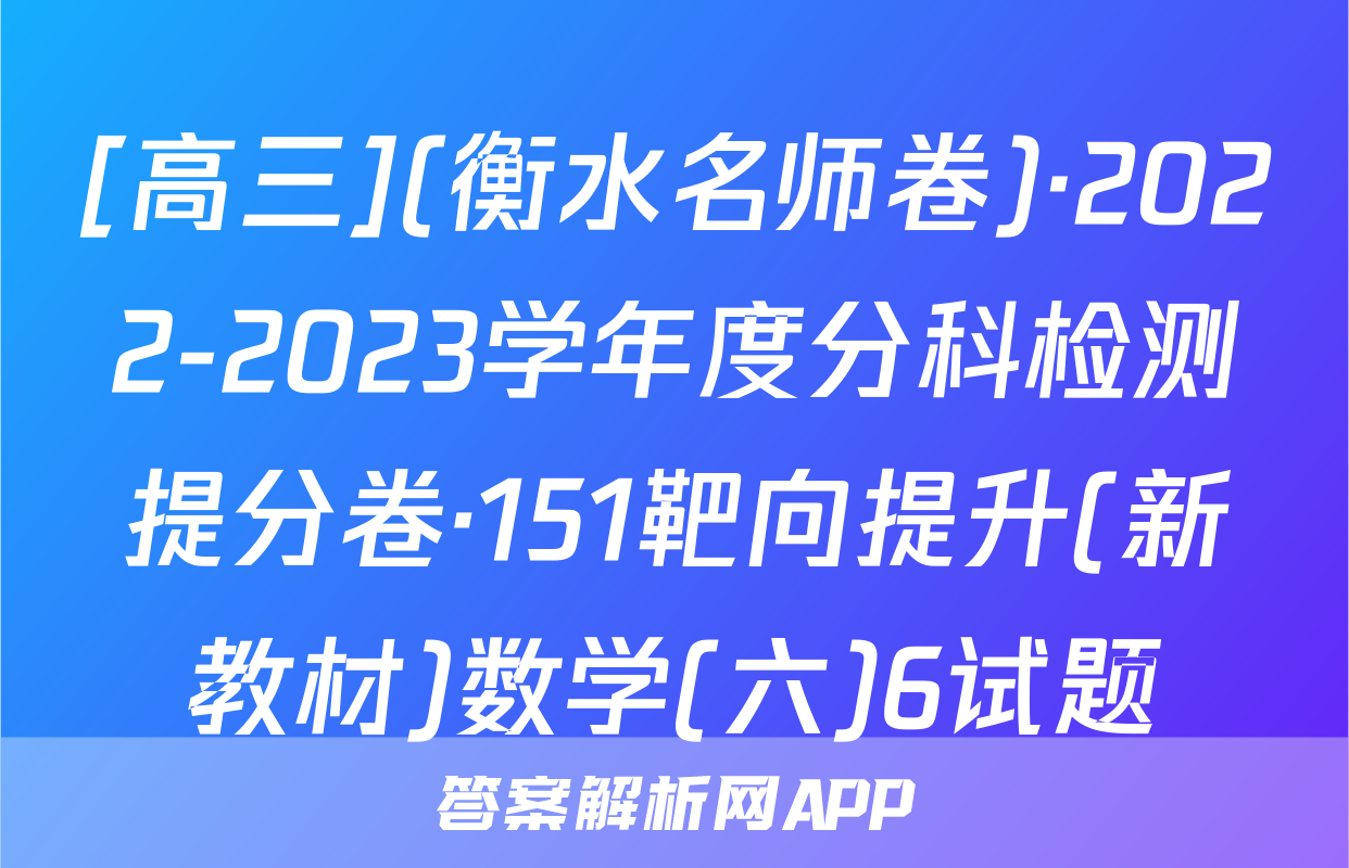 [高三](衡水名师卷)·2022-2023学年度分科检测提分卷·151靶向提升(新教材)数学(六)6试题