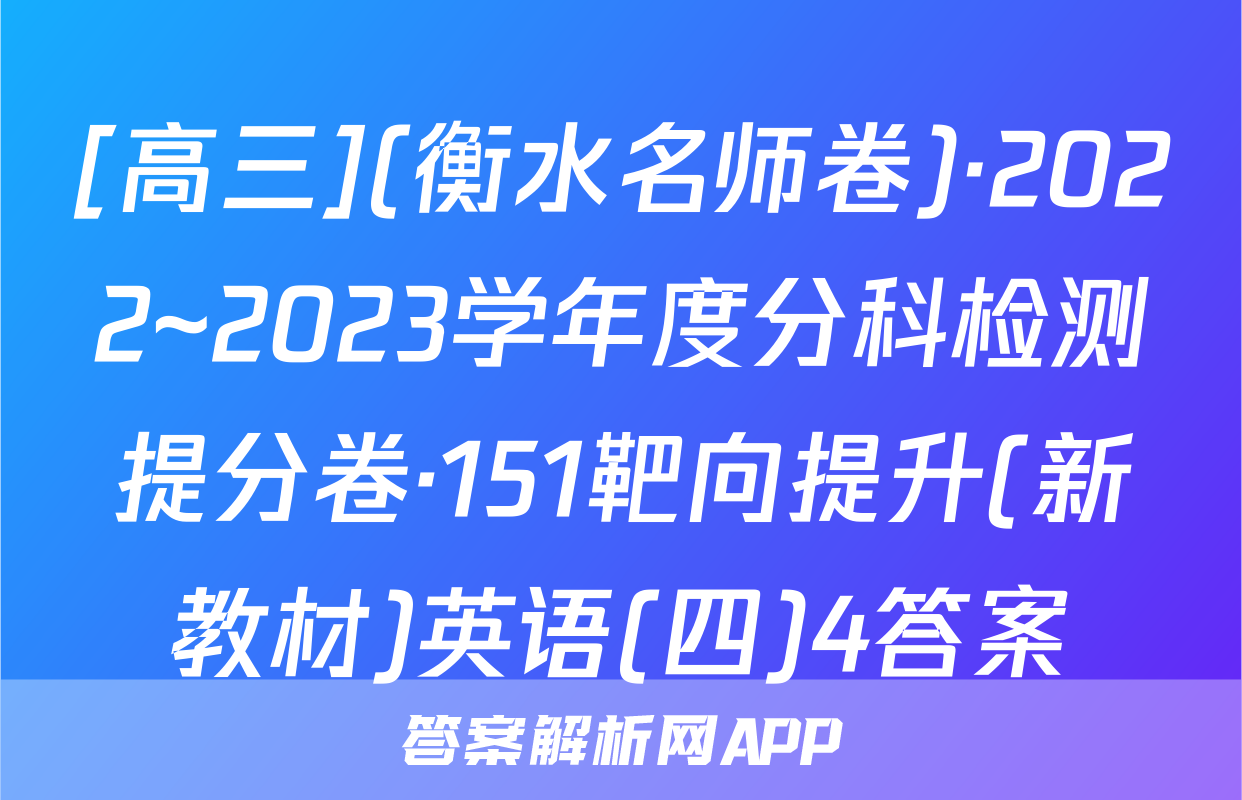 [高三](衡水名师卷)·2022~2023学年度分科检测提分卷·151靶向提升(新教材)英语(四)4答案
