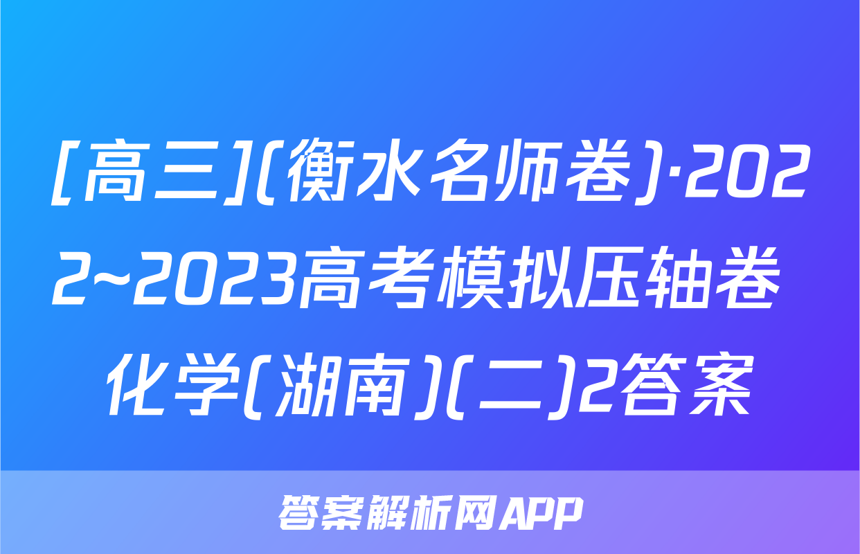 [高三](衡水名师卷)·2022~2023高考模拟压轴卷 化学(湖南)(二)2答案
