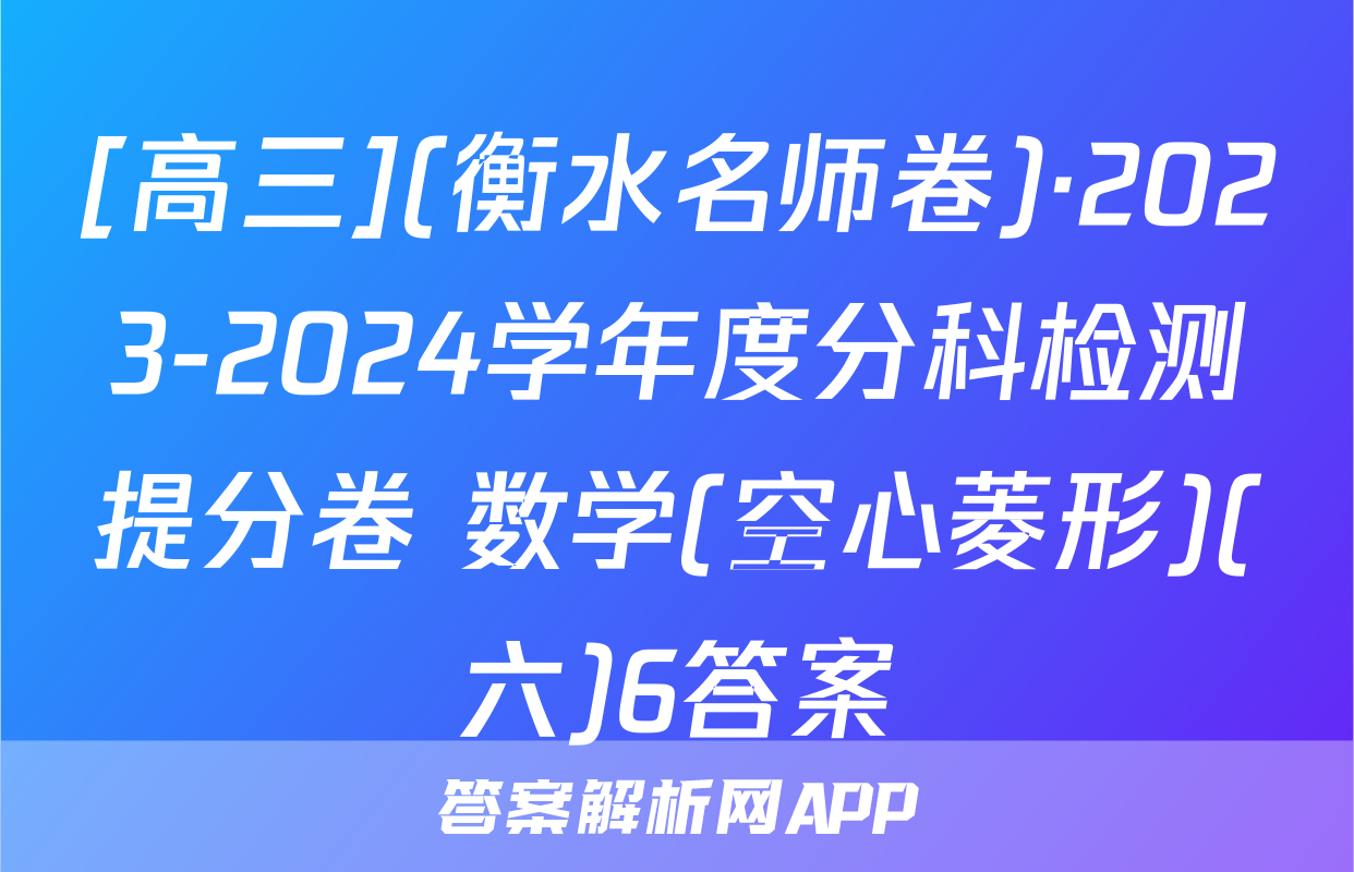 [高三](衡水名师卷)·2023-2024学年度分科检测提分卷 数学(空心菱形)(六)6答案