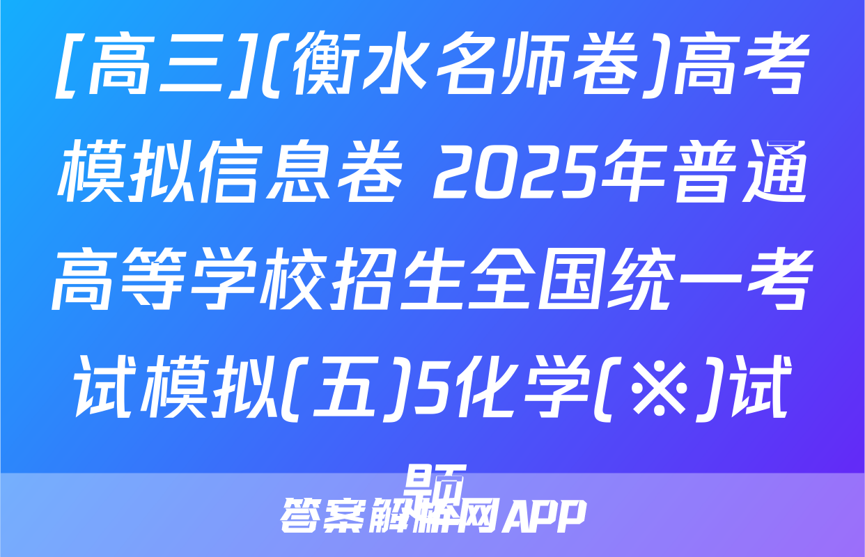 [高三](衡水名师卷)高考模拟信息卷 2025年普通高等学校招生全国统一考试模拟(五)5化学(※)试题