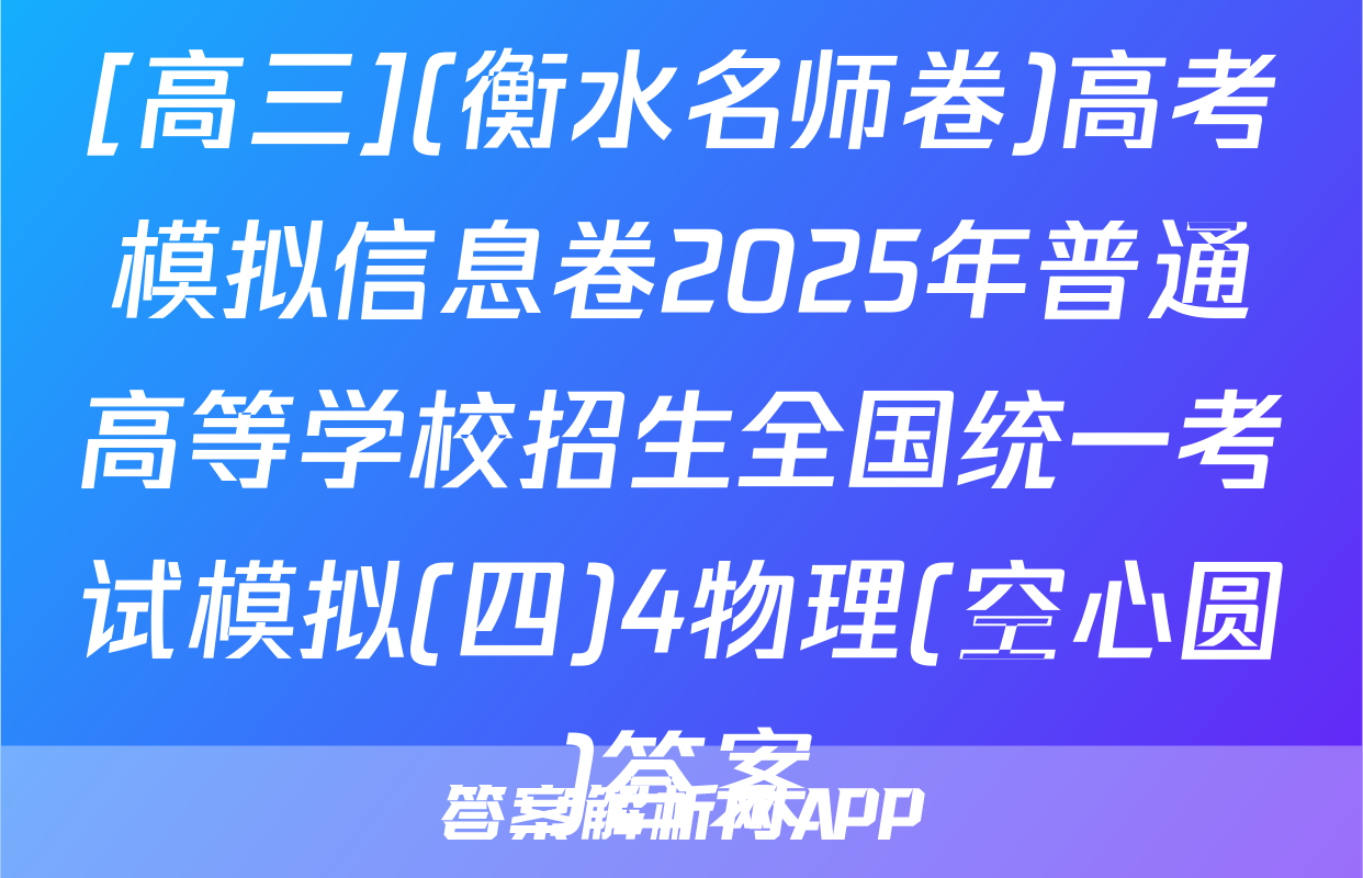[高三](衡水名师卷)高考模拟信息卷2025年普通高等学校招生全国统一考试模拟(四)4物理(空心圆)答案