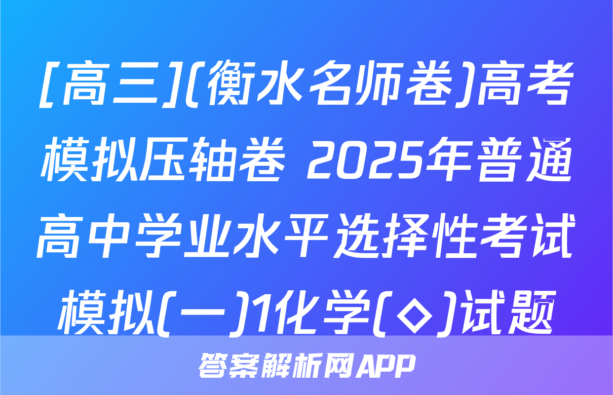 [高三](衡水名师卷)高考模拟压轴卷 2025年普通高中学业水平选择性考试模拟(一)1化学(◇)试题