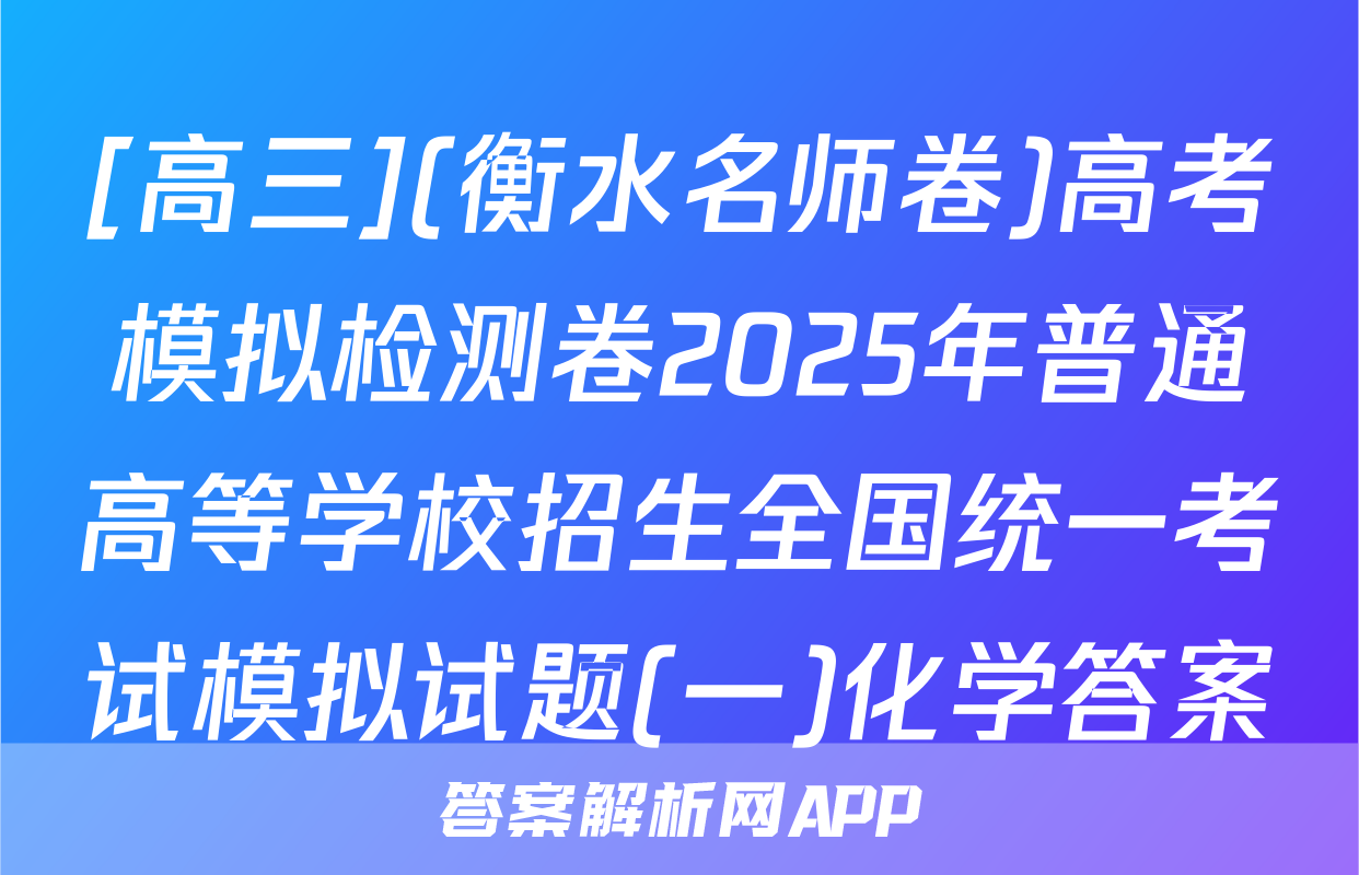 [高三](衡水名师卷)高考模拟检测卷2025年普通高等学校招生全国统一考试模拟试题(一)化学答案