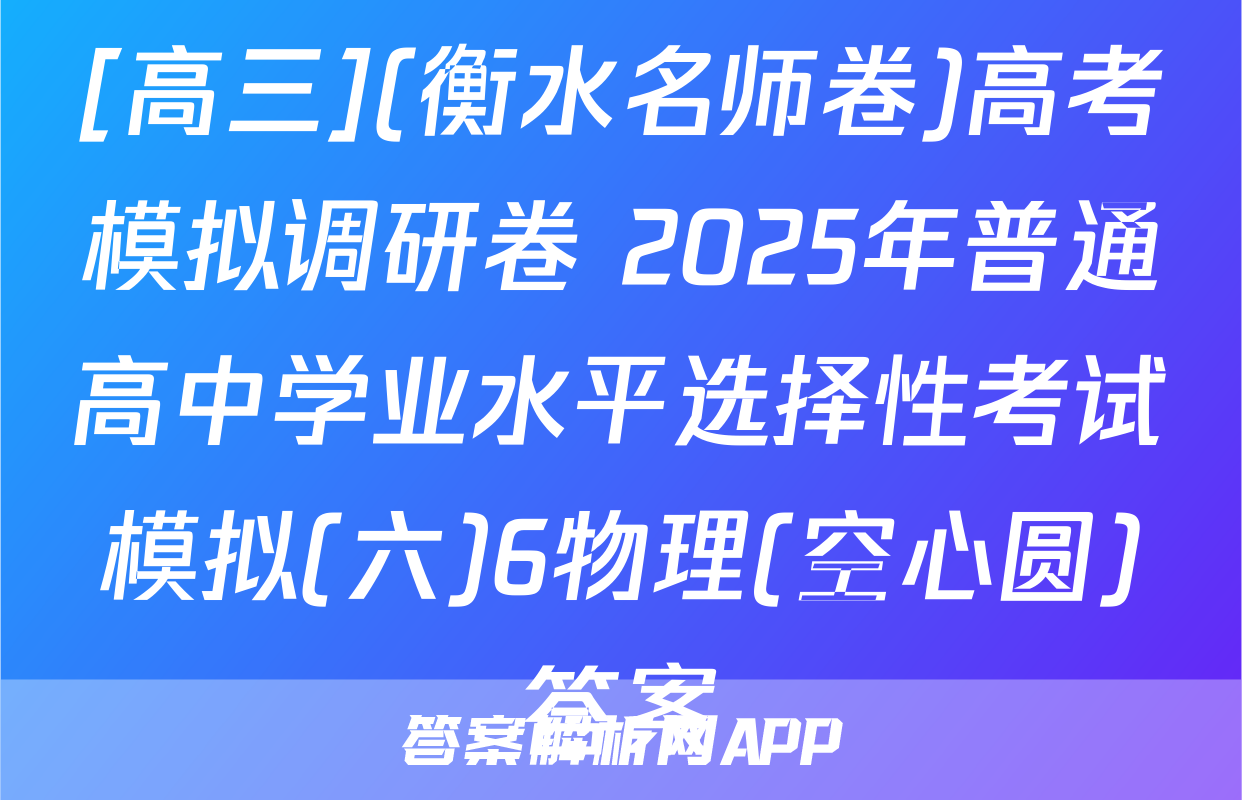 [高三](衡水名师卷)高考模拟调研卷 2025年普通高中学业水平选择性考试模拟(六)6物理(空心圆)答案