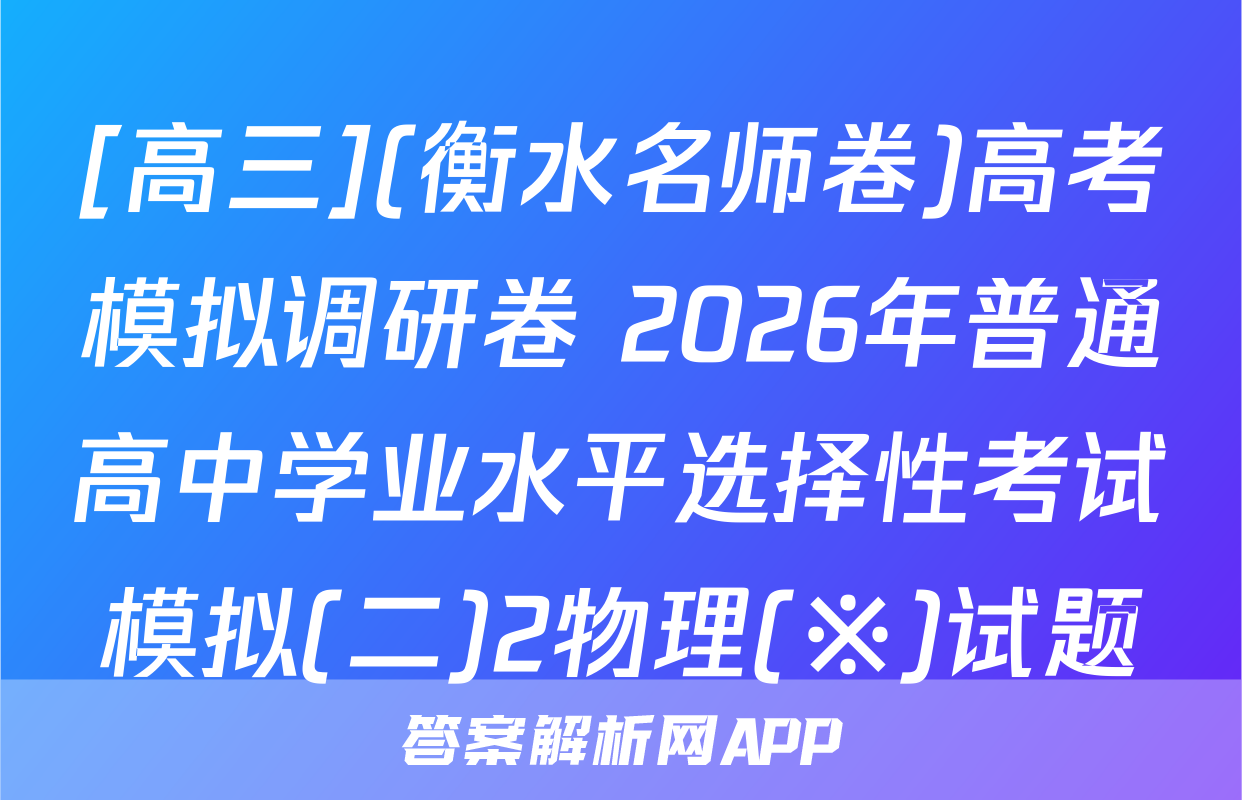 [高三](衡水名师卷)高考模拟调研卷 2026年普通高中学业水平选择性考试模拟(二)2物理(※)试题