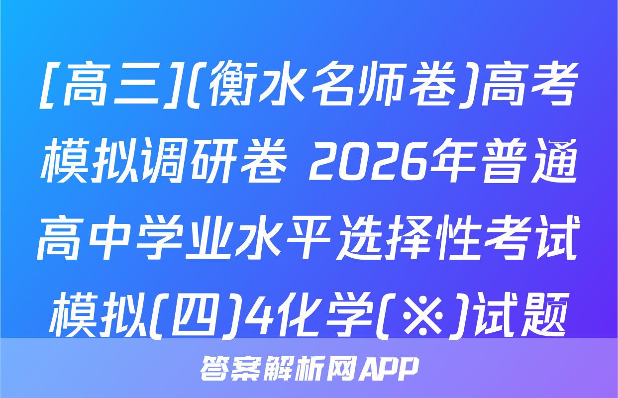 [高三](衡水名师卷)高考模拟调研卷 2026年普通高中学业水平选择性考试模拟(四)4化学(※)试题