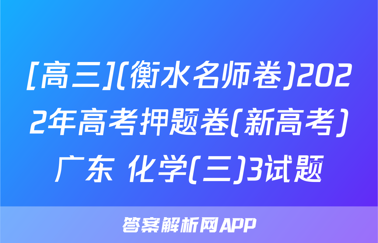 [高三](衡水名师卷)2022年高考押题卷(新高考)广东 化学(三)3试题