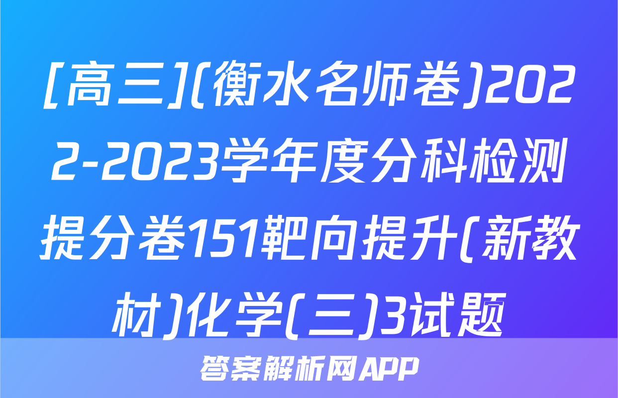 [高三](衡水名师卷)2022-2023学年度分科检测提分卷151靶向提升(新教材)化学(三)3试题
