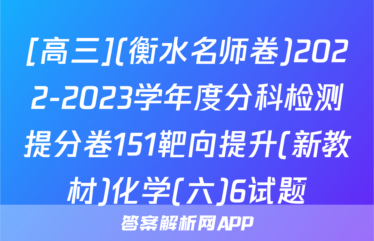 [高三](衡水名师卷)2022-2023学年度分科检测提分卷151靶向提升(新教材)化学(六)6试题
