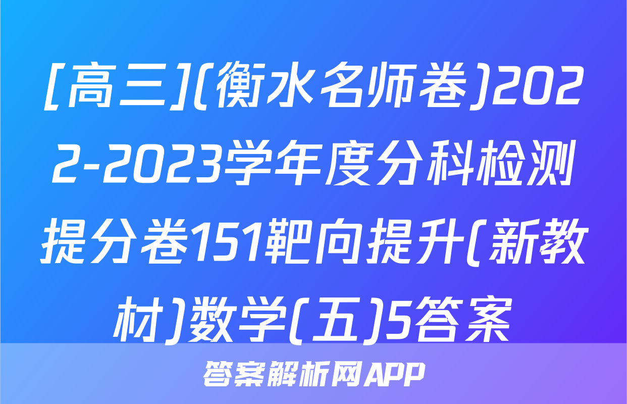 [高三](衡水名师卷)2022-2023学年度分科检测提分卷151靶向提升(新教材)数学(五)5答案