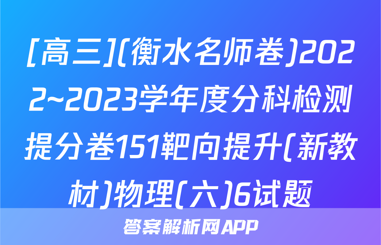 [高三](衡水名师卷)2022~2023学年度分科检测提分卷151靶向提升(新教材)物理(六)6试题