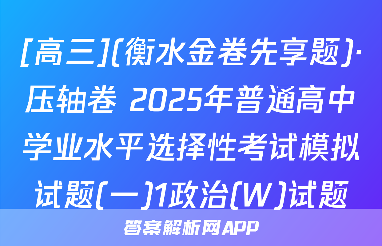 [高三](衡水金卷先享题)·压轴卷 2025年普通高中学业水平选择性考试模拟试题(一)1政治(W)试题