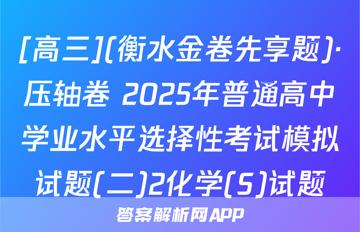 [高三](衡水金卷先享题)·压轴卷 2025年普通高中学业水平选择性考试模拟试题(二)2化学(S)试题