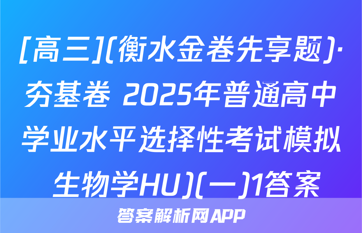 [高三](衡水金卷先享题)·夯基卷 2025年普通高中学业水平选择性考试模拟 生物学HU)(一)1答案