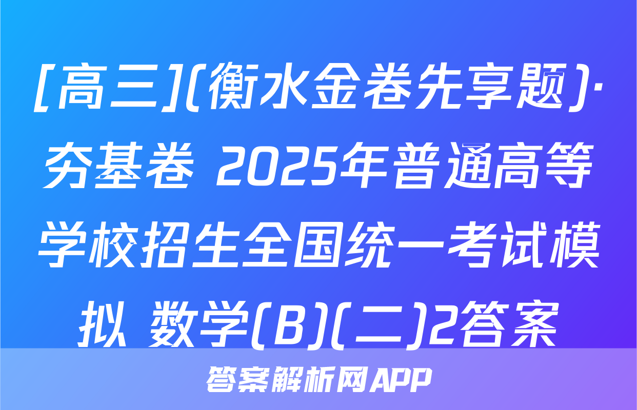 [高三](衡水金卷先享题)·夯基卷 2025年普通高等学校招生全国统一考试模拟 数学(B)(二)2答案