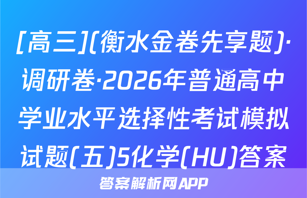 [高三](衡水金卷先享题)·调研卷·2026年普通高中学业水平选择性考试模拟试题(五)5化学(HU)答案