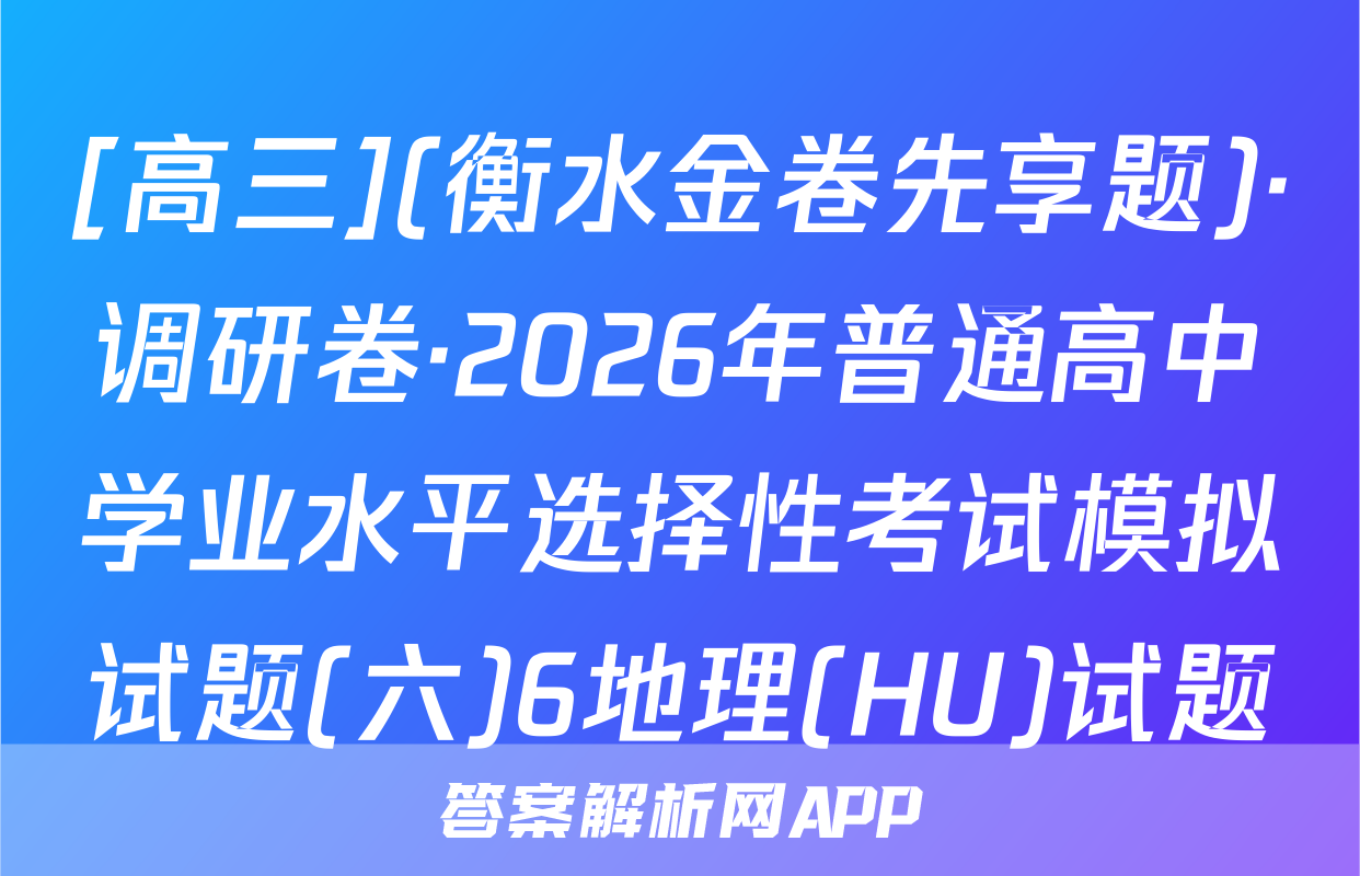 [高三](衡水金卷先享题)·调研卷·2026年普通高中学业水平选择性考试模拟试题(六)6地理(HU)试题
