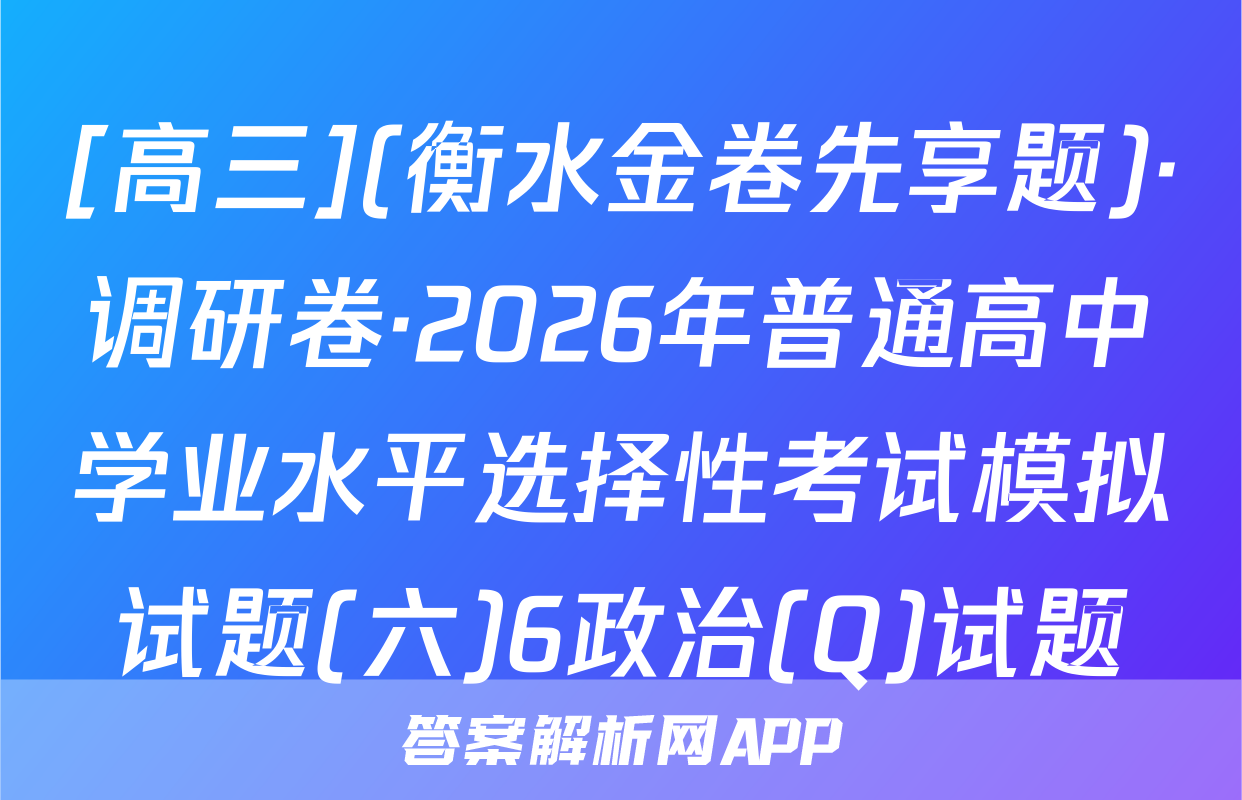 [高三](衡水金卷先享题)·调研卷·2026年普通高中学业水平选择性考试模拟试题(六)6政治(Q)试题