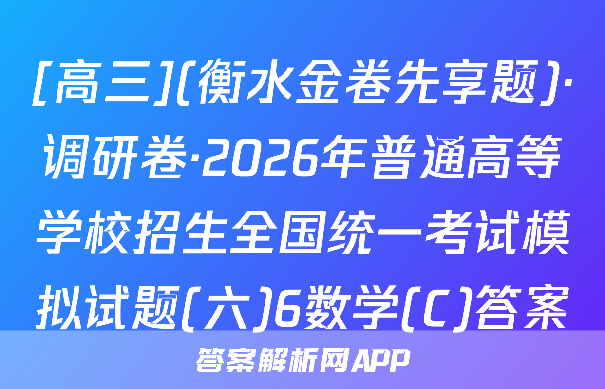[高三](衡水金卷先享题)·调研卷·2026年普通高等学校招生全国统一考试模拟试题(六)6数学(C)答案