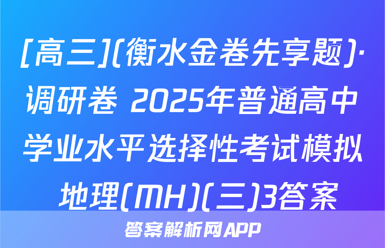 [高三](衡水金卷先享题)·调研卷 2025年普通高中学业水平选择性考试模拟 地理(MH)(三)3答案