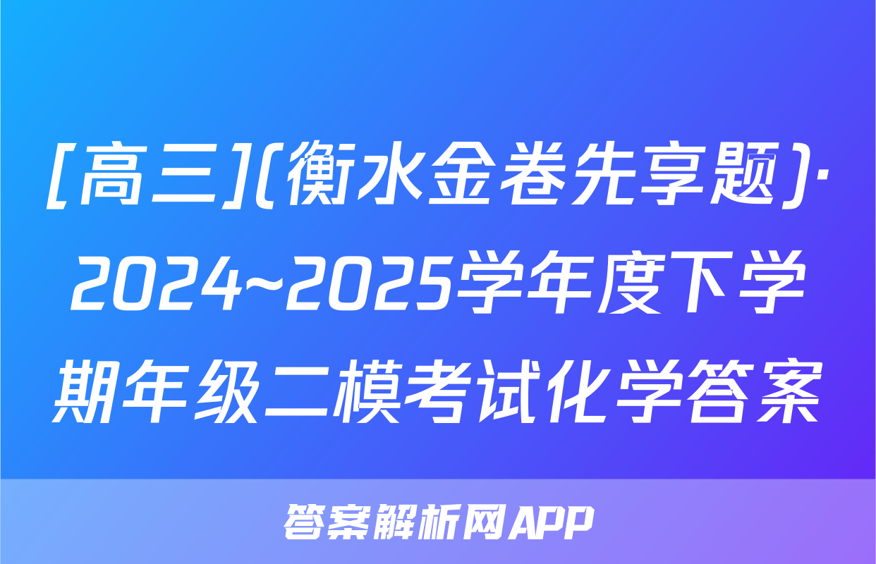 [高三](衡水金卷先享题)·2024~2025学年度下学期年级二模考试化学答案