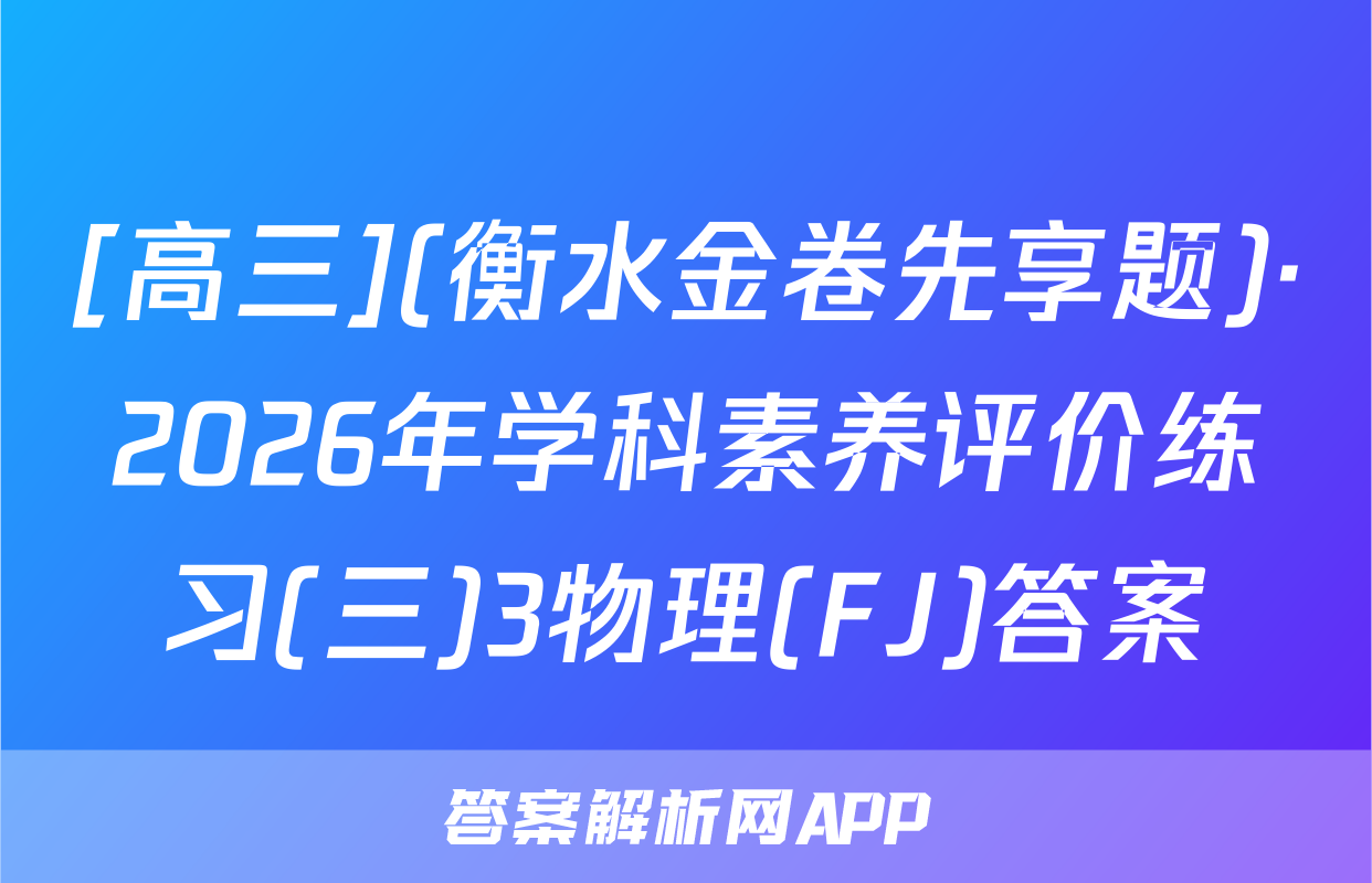 [高三](衡水金卷先享题)·2026年学科素养评价练习(三)3物理(FJ)答案
