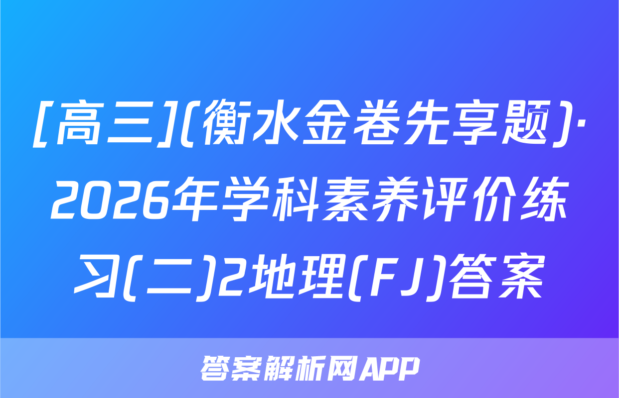 [高三](衡水金卷先享题)·2026年学科素养评价练习(二)2地理(FJ)答案