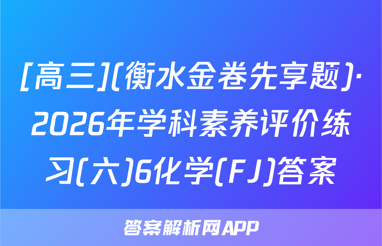 [高三](衡水金卷先享题)·2026年学科素养评价练习(六)6化学(FJ)答案