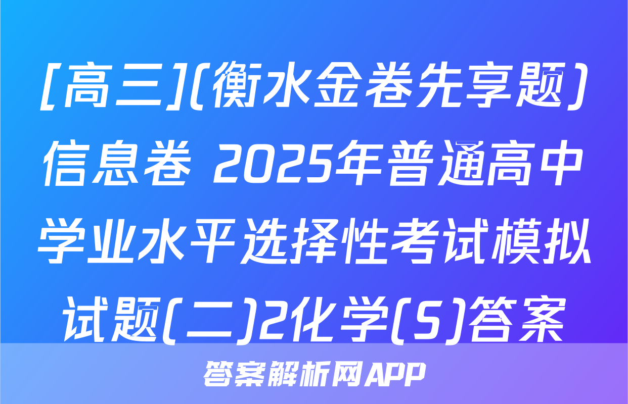 [高三](衡水金卷先享题)信息卷 2025年普通高中学业水平选择性考试模拟试题(二)2化学(S)答案
