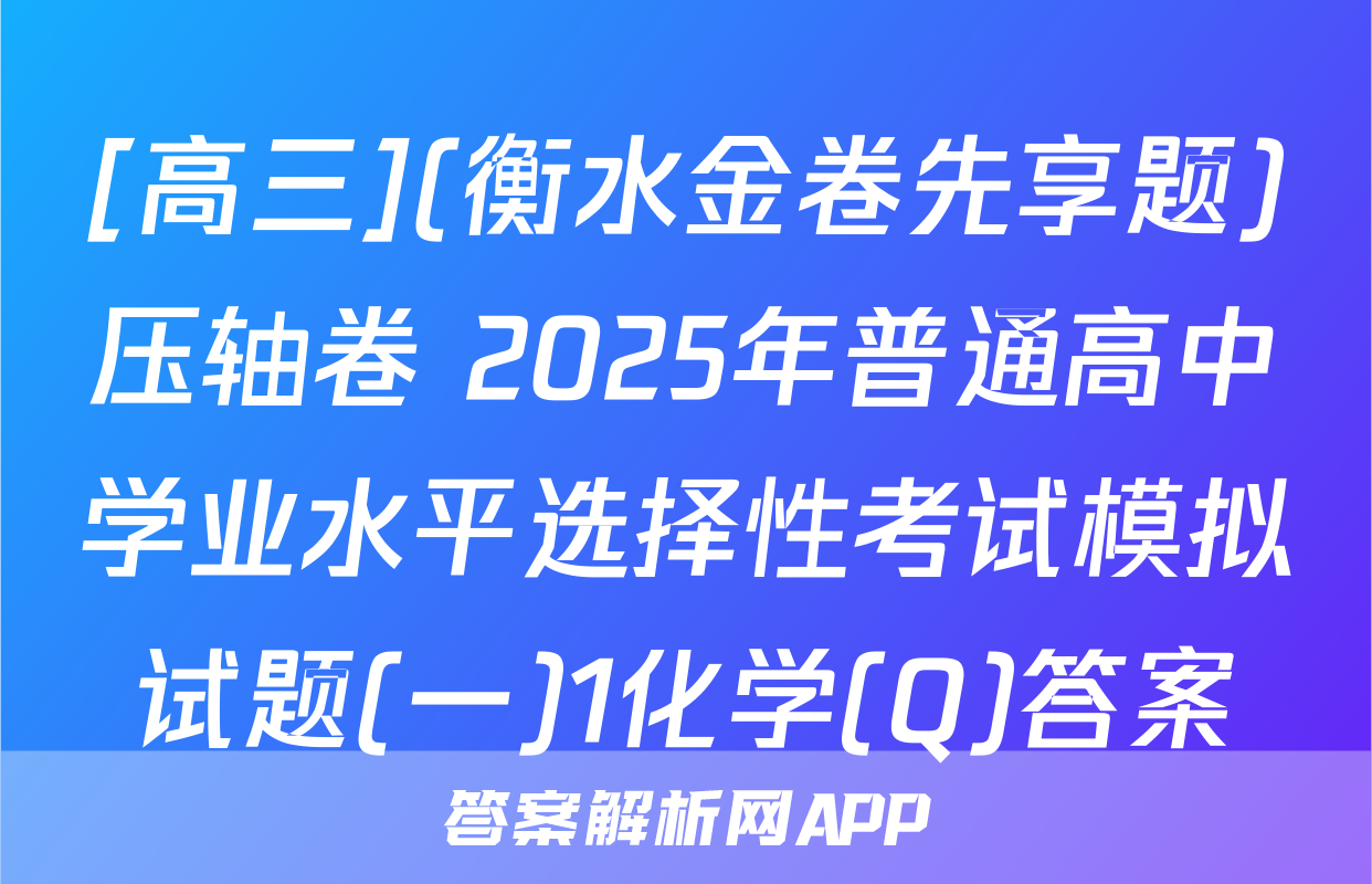 [高三](衡水金卷先享题)压轴卷 2025年普通高中学业水平选择性考试模拟试题(一)1化学(Q)答案
