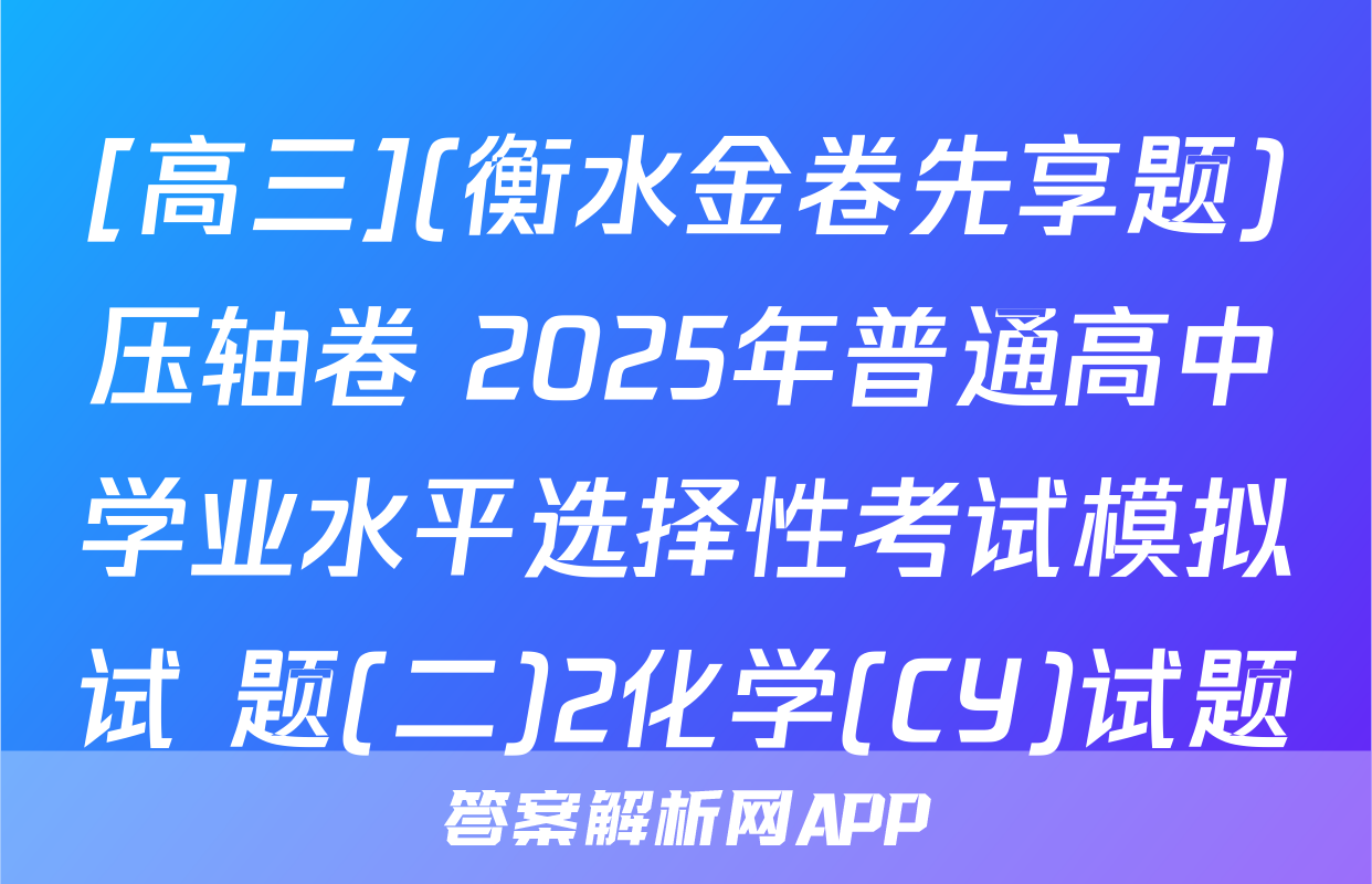 [高三](衡水金卷先享题)压轴卷 2025年普通高中学业水平选择性考试模拟试 题(二)2化学(CY)试题