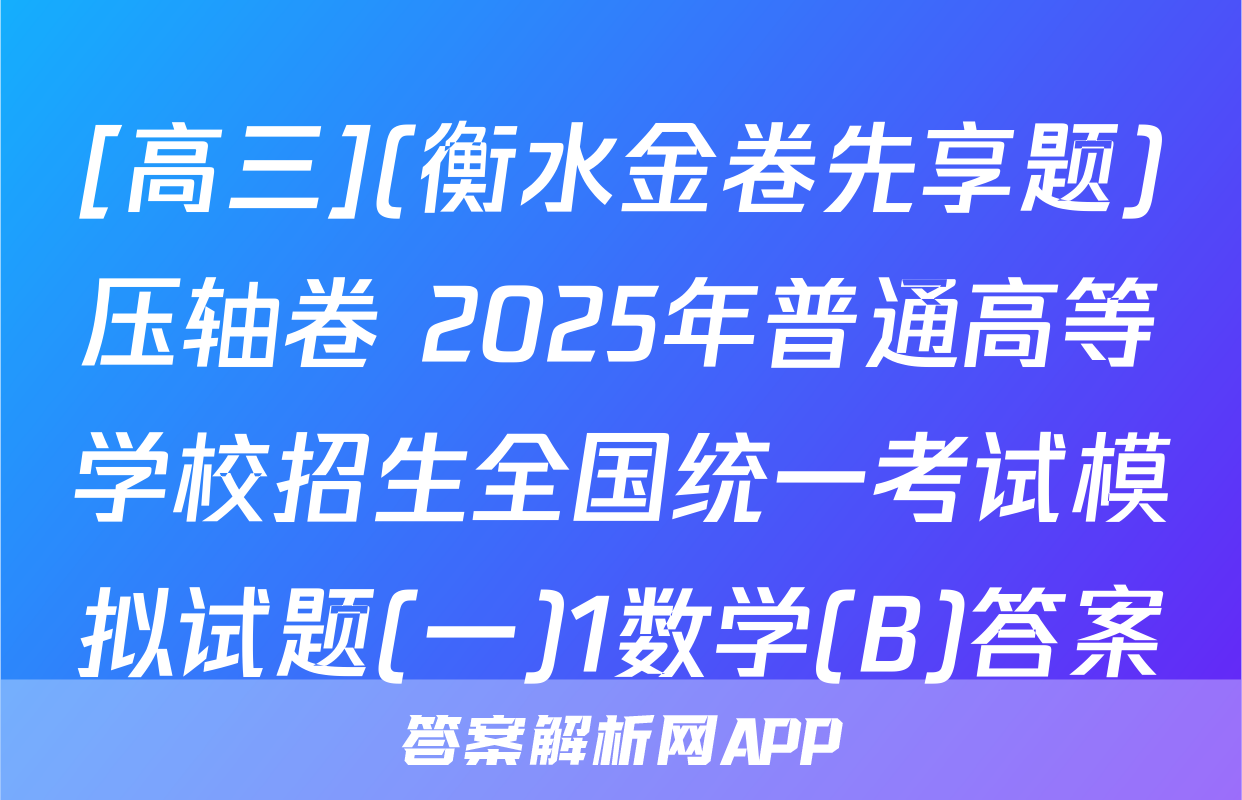[高三](衡水金卷先享题)压轴卷 2025年普通高等学校招生全国统一考试模拟试题(一)1数学(B)答案
