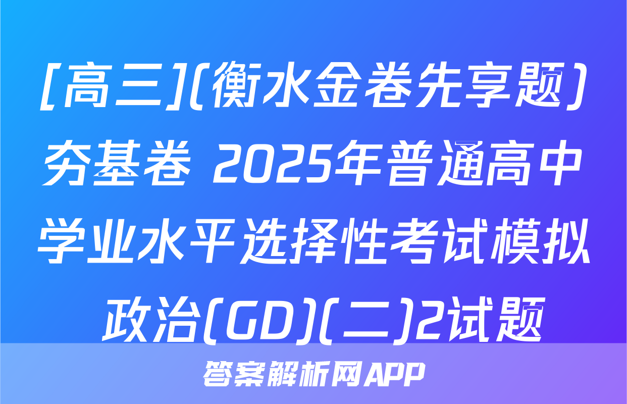 [高三](衡水金卷先享题)夯基卷 2025年普通高中学业水平选择性考试模拟 政治(GD)(二)2试题