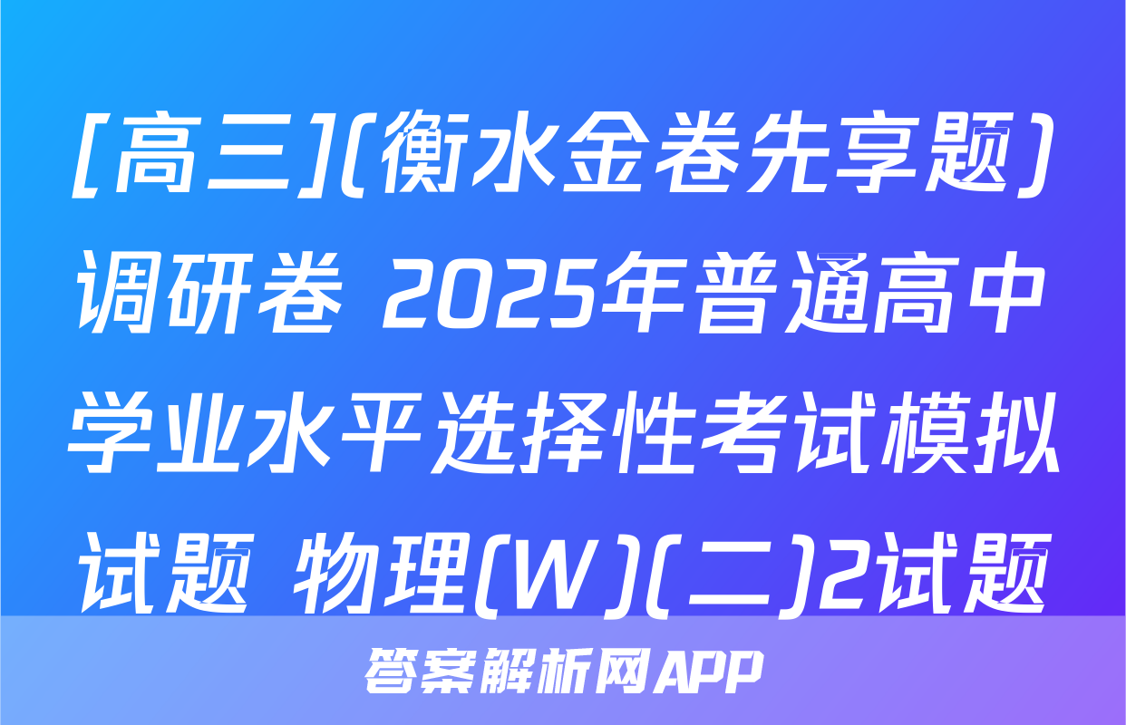 [高三](衡水金卷先享题)调研卷 2025年普通高中学业水平选择性考试模拟试题 物理(W)(二)2试题