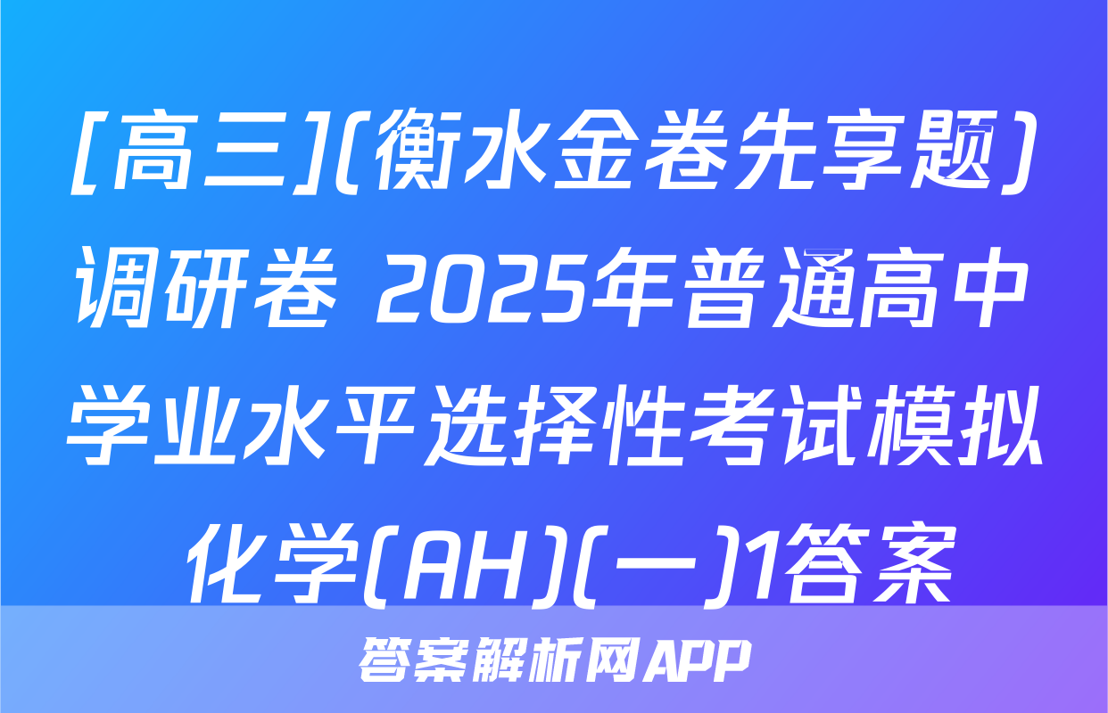 [高三](衡水金卷先享题)调研卷 2025年普通高中学业水平选择性考试模拟 化学(AH)(一)1答案