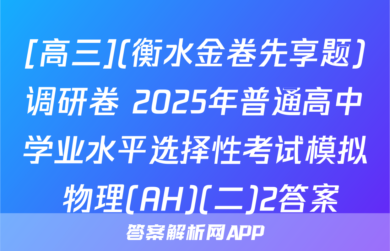 [高三](衡水金卷先享题)调研卷 2025年普通高中学业水平选择性考试模拟 物理(AH)(二)2答案