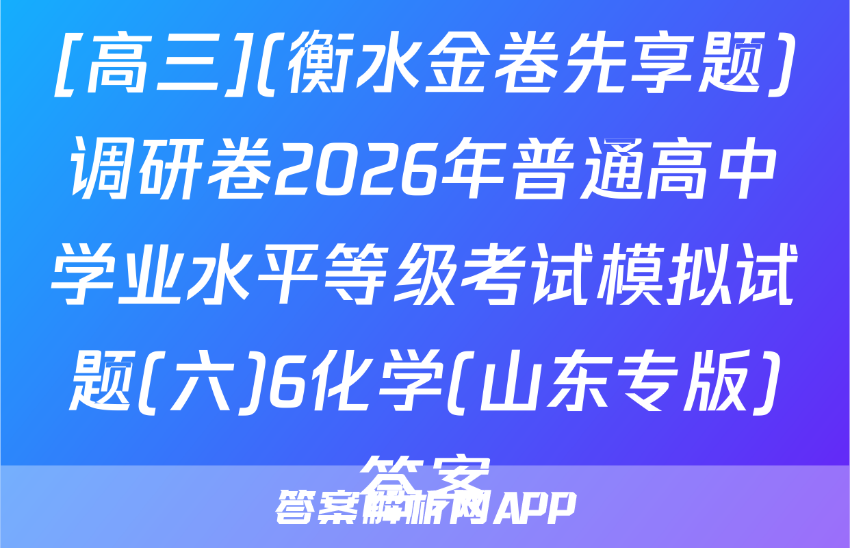 [高三](衡水金卷先享题)调研卷2026年普通高中学业水平等级考试模拟试题(六)6化学(山东专版)答案