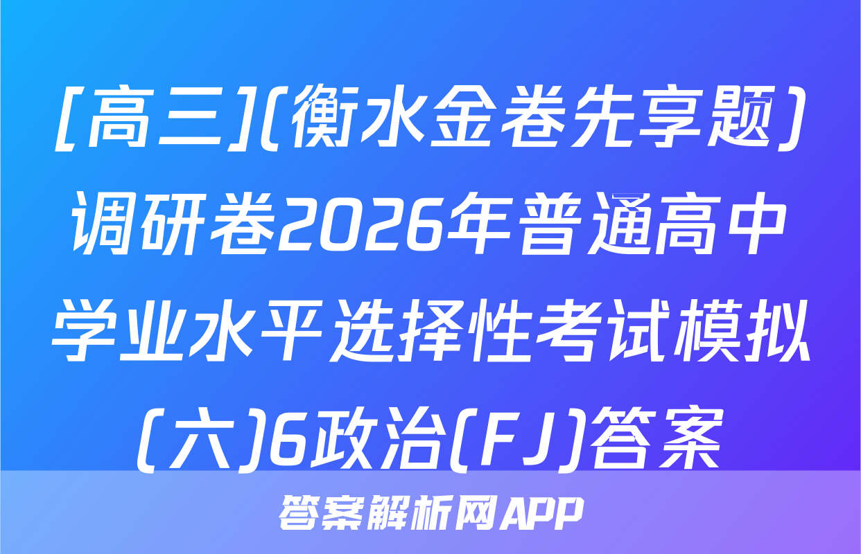 [高三](衡水金卷先享题)调研卷2026年普通高中学业水平选择性考试模拟(六)6政治(FJ)答案