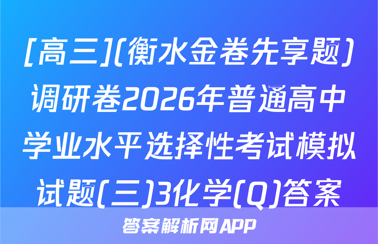 [高三](衡水金卷先享题)调研卷2026年普通高中学业水平选择性考试模拟试题(三)3化学(Q)答案