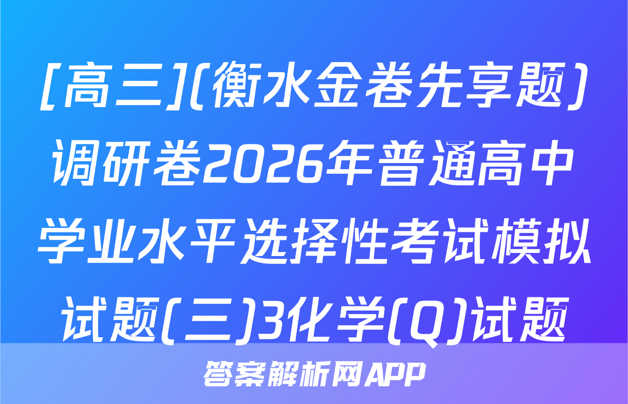 [高三](衡水金卷先享题)调研卷2026年普通高中学业水平选择性考试模拟试题(三)3化学(Q)试题