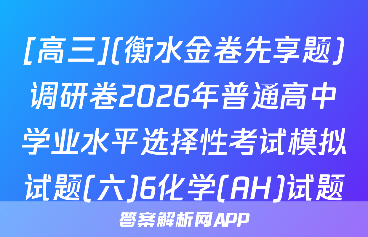 [高三](衡水金卷先享题)调研卷2026年普通高中学业水平选择性考试模拟试题(六)6化学(AH)试题