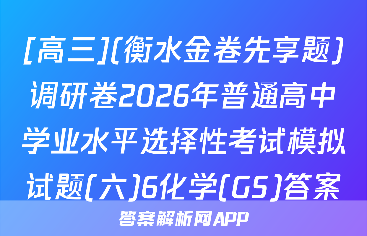 [高三](衡水金卷先享题)调研卷2026年普通高中学业水平选择性考试模拟试题(六)6化学(GS)答案