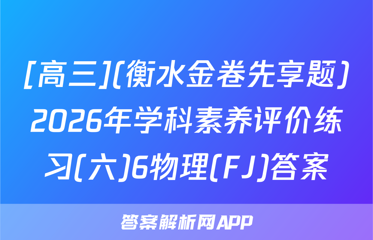 [高三](衡水金卷先享题)2026年学科素养评价练习(六)6物理(FJ)答案
