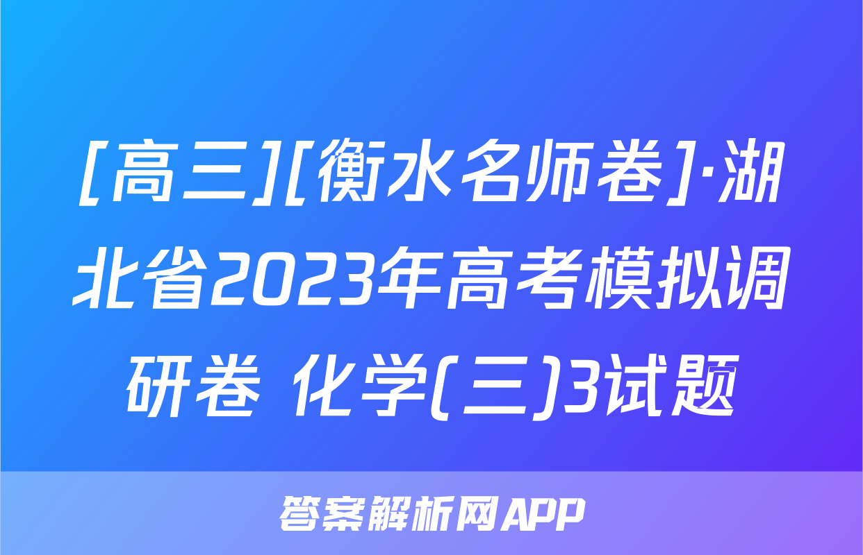 [高三][衡水名师卷]·湖北省2023年高考模拟调研卷 化学(三)3试题