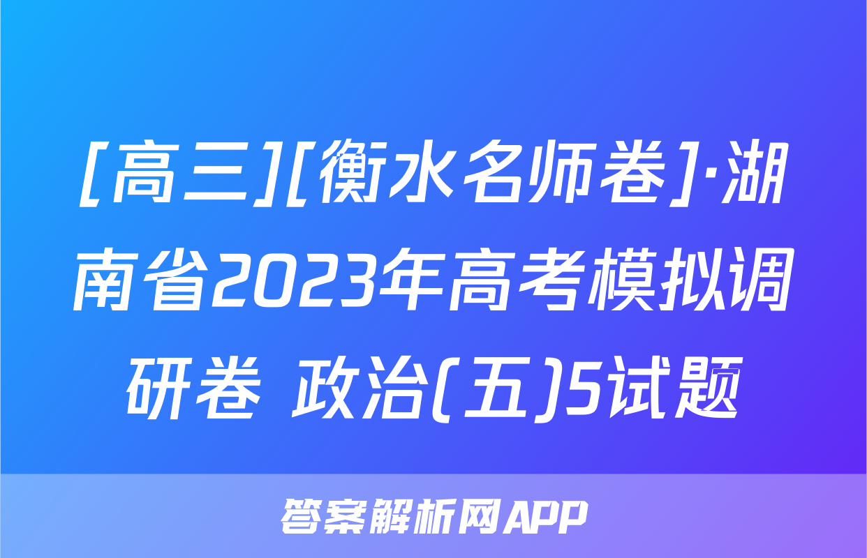 [高三][衡水名师卷]·湖南省2023年高考模拟调研卷 政治(五)5试题