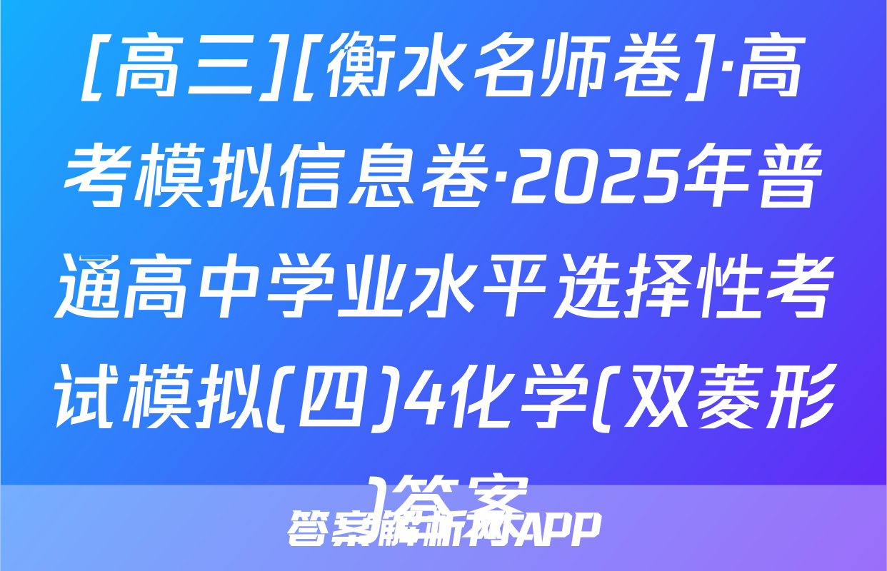 [高三][衡水名师卷]·高考模拟信息卷·2025年普通高中学业水平选择性考试模拟(四)4化学(双菱形)答案