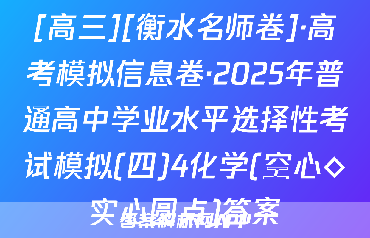 [高三][衡水名师卷]·高考模拟信息卷·2025年普通高中学业水平选择性考试模拟(四)4化学(空心◇实心圆点)答案