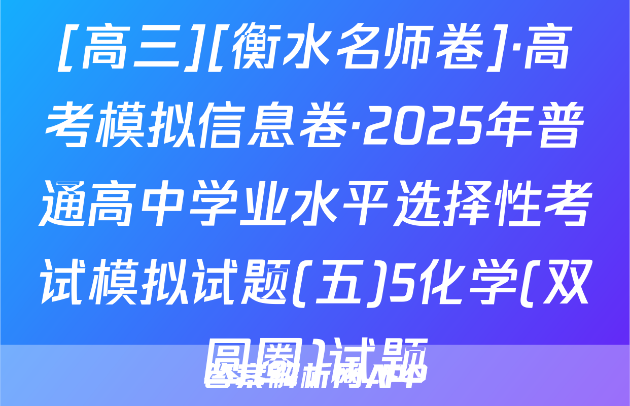 [高三][衡水名师卷]·高考模拟信息卷·2025年普通高中学业水平选择性考试模拟试题(五)5化学(双圆圈)试题
